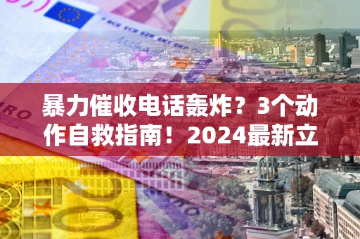 武汉暴力催收电话轰炸？3个动作自救指南！2024最新立案标准全解析