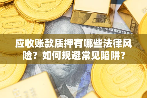 武汉应收账款质押有哪些法律风险？如何规避常见陷阱？