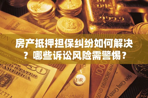 武汉房产抵押担保纠纷如何解决？哪些诉讼风险需警惕？