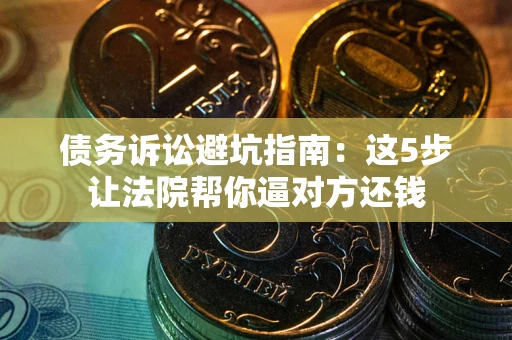 武汉债务诉讼避坑指南：这5步让法院帮你逼对方还钱