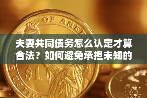 武汉夫妻共同债务怎么认定才算合法？如何避免承担未知的债务风险？