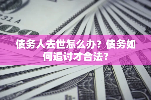 武汉债务人去世怎么办？债务如何追讨才合法？