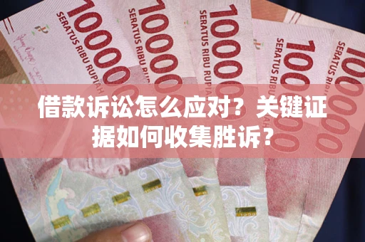 武汉借款诉讼怎么应对？关键证据如何收集胜诉？