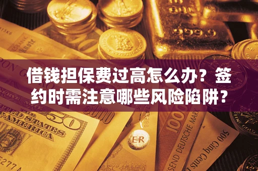武汉借钱担保费过高怎么办？签约时需注意哪些风险陷阱？