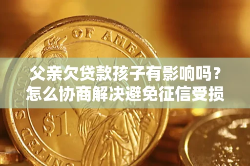武汉父亲欠贷款孩子有影响吗？怎么协商解决避免征信受损？
