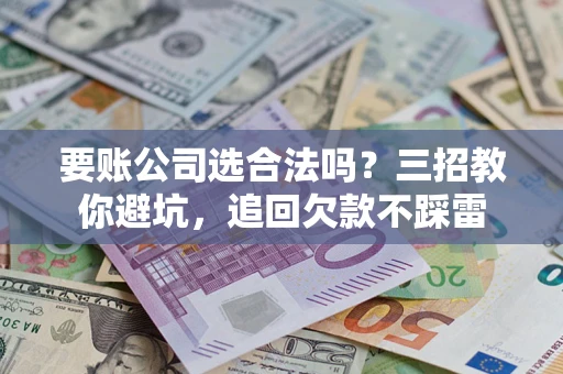 武汉要账公司选合法吗？三招教你避坑，追回欠款不踩雷
