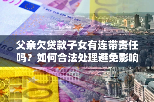 武汉父亲欠贷款子女有连带责任吗？如何合法处理避免影响？