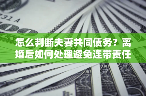武汉怎么判断夫妻共同债务？离婚后如何处理避免连带责任？