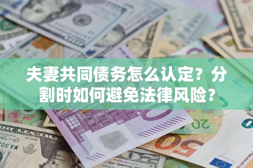 武汉夫妻共同债务怎么认定？分割时如何避免法律风险？