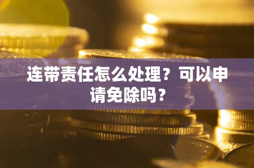 武汉连带责任怎么处理？可以申请免除吗？