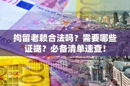 武汉拘留老赖合法吗？需要哪些证据？必备清单速查！