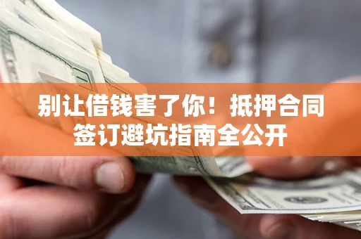 武汉别让借钱害了你！抵押合同签订避坑指南全公开
