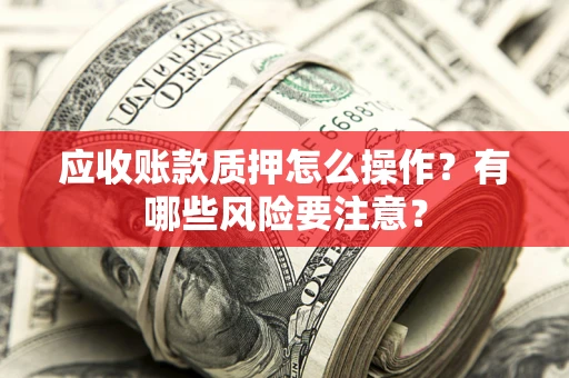 武汉应收账款质押怎么操作？有哪些风险要注意？