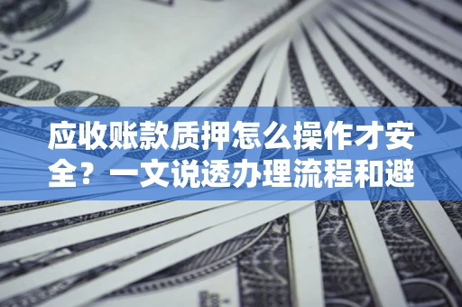 武汉应收账款质押怎么操作才安全？一文说透办理流程和避险绝招